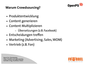 Warum Crowdsourcing?

    !   Produktentwicklung
    !   Content generieren
    !   Content Multiplizieren
                 –   Übersetzungen (z.B. Facebook)
    !   Entscheidungen treﬀen
    !   Marketing (Advertising, Sales, WOM)
    !   Vertrieb (z.B. Fon)


René Chr. Glembotzky
http://twitter.com/glembotzky
Kontakt: Xing, Facebook, Poken
 