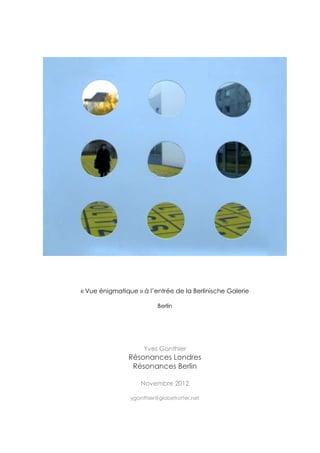« Vue énigmatique » à l’entrée de la Berlinische Galerie

                          Berlin




                     Yves Gonthier
               Résonances Londres
                Résonances Berlin

                   Novembre 2012

                ygonthier@globetrotter.net
 