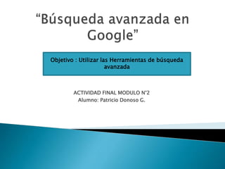 ACTIVIDAD FINAL MODULO N°2
Alumno: Patricio Donoso G.
Objetivo : Utilizar las Herramientas de búsqueda
avanzada
 