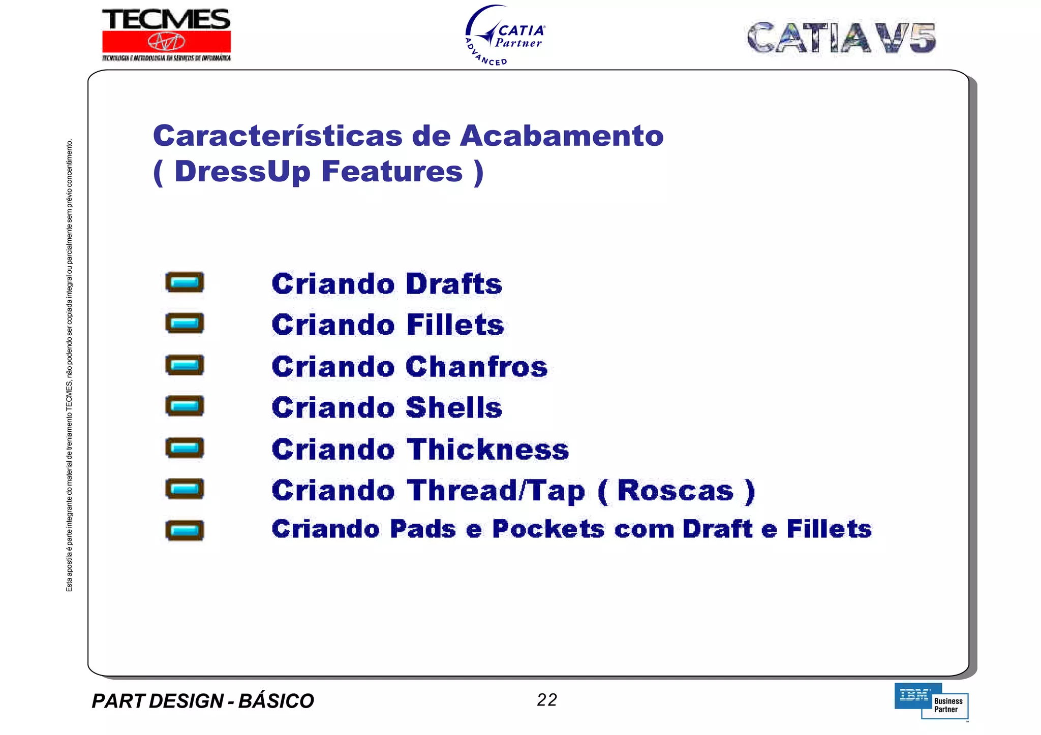 PART DESIGN - BÁSICO 22
EstaapostilaéparteintegrantedomaterialdetreniamentoTECMES,nãopodendosercopiadaintegralouparcialmentesemprévioconcentimento.
Alavanca : Exercício de recaptulação.
Características de Acabamento
( DressUp Features )
TECMES
 