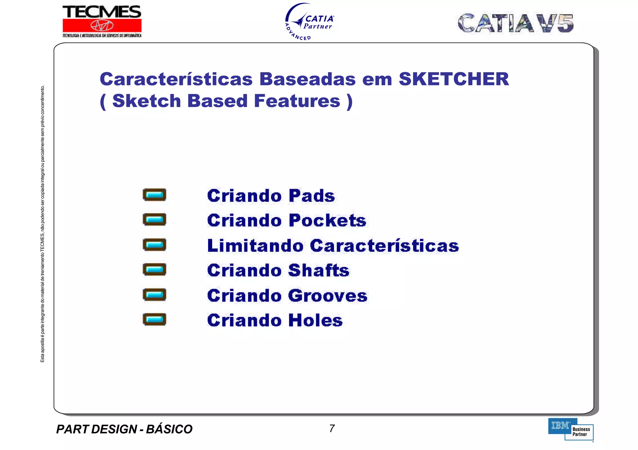 PART DESIGN - BÁSICO 7
EstaapostilaéparteintegrantedomaterialdetreniamentoTECMES,nãopodendosercopiadaintegralouparcialmentesemprévioconcentimento.
Características Baseadas em SKETCHER
( Sketch Based Features )
TECMES
 