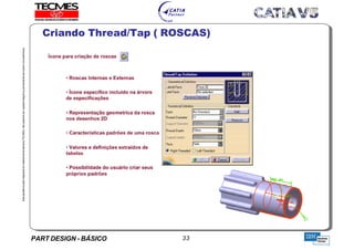 PART DESIGN - BÁSICO 33
EstaapostilaéparteintegrantedomaterialdetreniamentoTECMES,nãopodendosercopiadaintegralouparcialmentesemprévioconcentimento.
Criando Thread/Tap ( ROSCAS)
TECMES
 