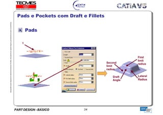 PART DESIGN - BÁSICO 34
EstaapostilaéparteintegrantedomaterialdetreniamentoTECMES,nãopodendosercopiadaintegralouparcialmentesemprévioconcentimento.
Pads
Pads e Pockets com Draft e Fillets
TECMES
 