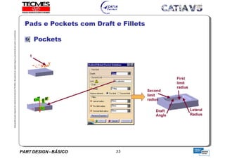 PART DESIGN - BÁSICO 35
EstaapostilaéparteintegrantedomaterialdetreniamentoTECMES,nãopodendosercopiadaintegralouparcialmentesemprévioconcentimento.
Pads e Pockets com Draft e Fillets
Pockets
TECMES
 