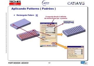PART DESIGN - BÁSICO 42
EstaapostilaéparteintegrantedomaterialdetreniamentoTECMES,nãopodendosercopiadaintegralouparcialmentesemprévioconcentimento.
Aplicando Patterns ( Padrões )
TECMES
 