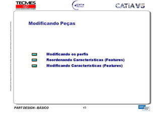 PART DESIGN - BÁSICO 45
EstaapostilaéparteintegrantedomaterialdetreniamentoTECMES,nãopodendosercopiadaintegralouparcialmentesemprévioconcentimento.
Modificando Peças
TECMES
 