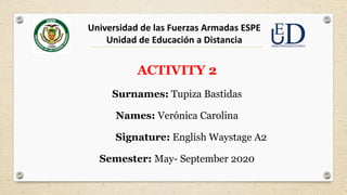 ACTIVITY 2
Surnames: Tupiza Bastidas
Names: Verónica Carolina
Signature: English Waystage A2
Semester: May- September 2020
Universidad de las Fuerzas Armadas ESPE
Unidad de Educación a Distancia
 