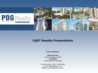 1Q07 Results Presentation


            Investor Relations:

             Michel Wurman
         Investor Relations Officer
                João Mallet
        Investor Relations Manager

     Phone Number:+ 55 (21) 3504-3800
        E-mail: ri@pdgrealty.com.br
      Website: www.pdgrealty.com.br/ri
 