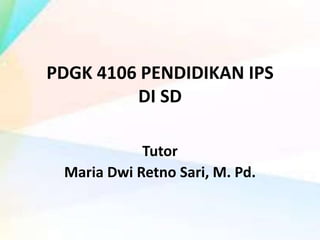 PDGK 4106 PENDIDIKAN IPS
DI SD
Tutor
Maria Dwi Retno Sari, M. Pd.
 