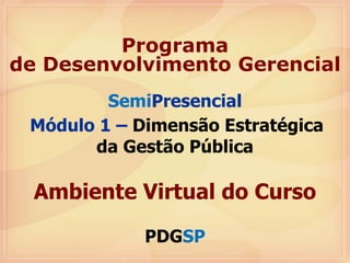 Semi Presencial Módulo 1 –  Dimensão Estratégica da Gestão Pública Ambiente Virtual do Curso PDG SP Programa de Desenvolvimento Gerencial 