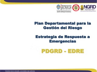 Plan Departamental para la
Gestión del Riesgo
Estrategia de Respuesta a
Emergencias

PDGRD - EDRE

 