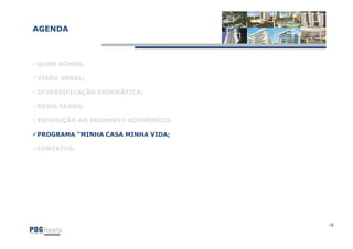 AGENDA



QUEM SOMOS;

VISÃO GERAL;

DIVERSIFICAÇÃO GEOGRÁFICA;

RESULTADOS;

EXPOSIÇÃO AO SEGMENTO ECONÔMICO;

PROGRAMA "MINHA CASA MINHA VIDA;

CONTATOS.




                                   18
 