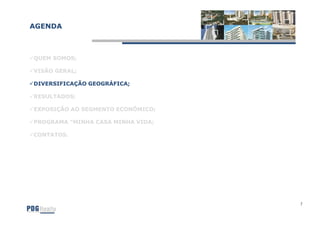 AGENDA



QUEM SOMOS;

VISÃO GERAL;

DIVERSIFICAÇÃO GEOGRÁFICA;

RESULTADOS;

EXPOSIÇÃO AO SEGMENTO ECONÔMICO;

PROGRAMA "MINHA CASA MINHA VIDA;

CONTATOS.




                                   7
 