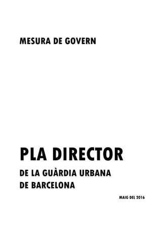 0
MESURA DE GOVERN
PLA DIRECTOR
DE LA GUÀRDIA URBANA
DE BARCELONA
MAIG DEL 2016
MAIG 2016
 