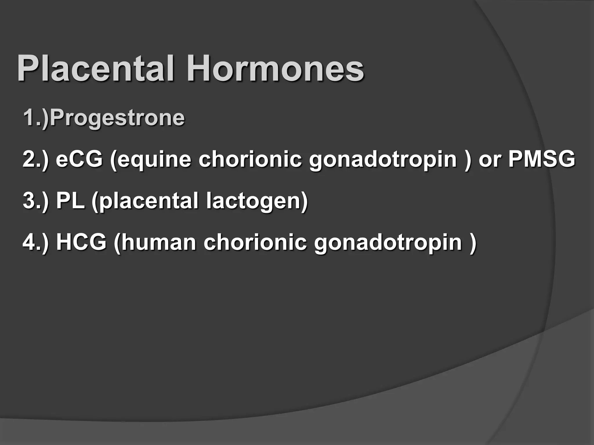 Placental Hormones
1.)Progestrone
2.) eCG (equine chorionic gonadotropin ) or PMSG
3.) PL (placental lactogen)
4.) HCG (human chorionic gonadotropin )
 