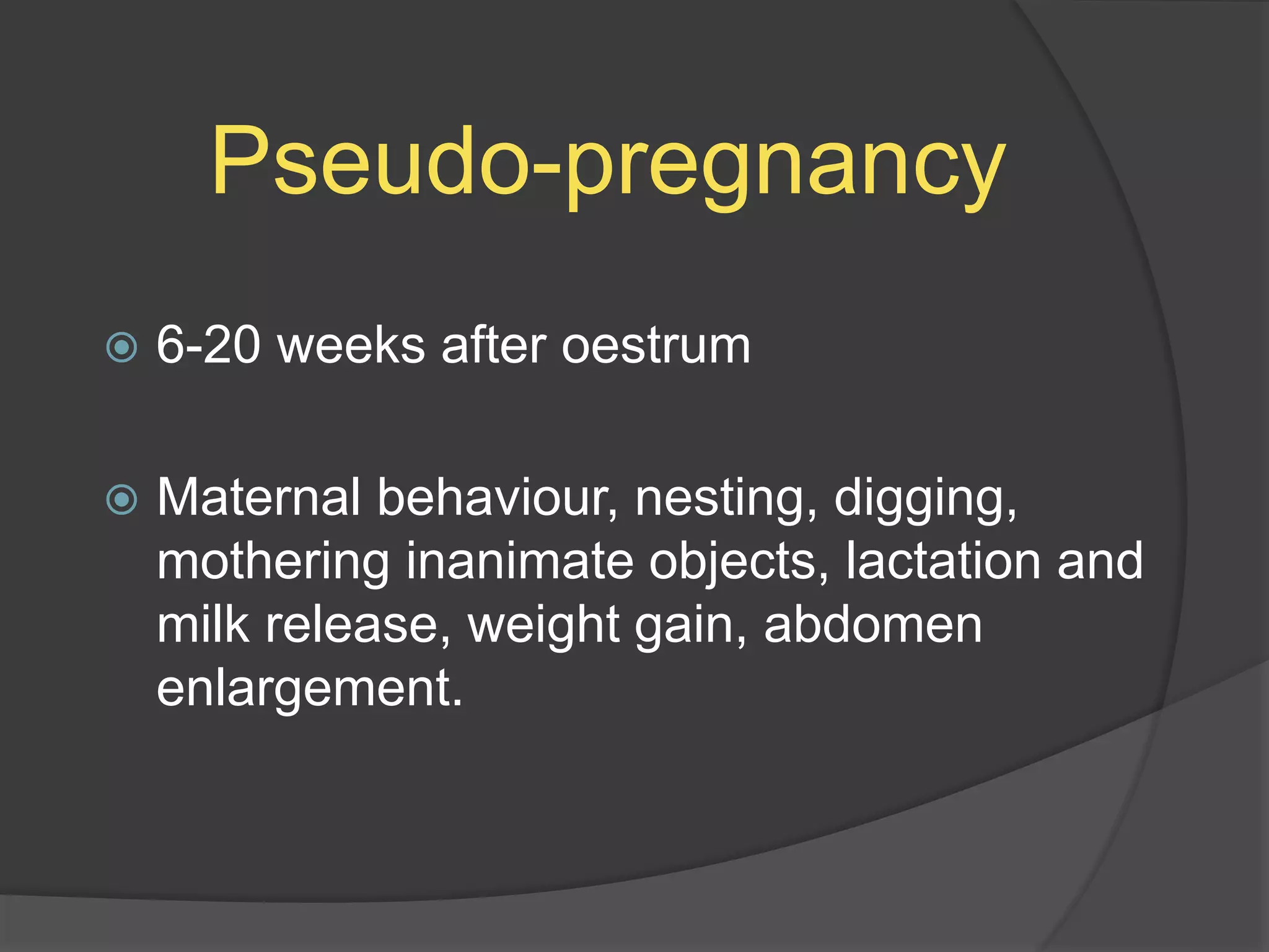 Pseudo-pregnancy
 6-20 weeks after oestrum
 Maternal behaviour, nesting, digging,
mothering inanimate objects, lactation and
milk release, weight gain, abdomen
enlargement.
 