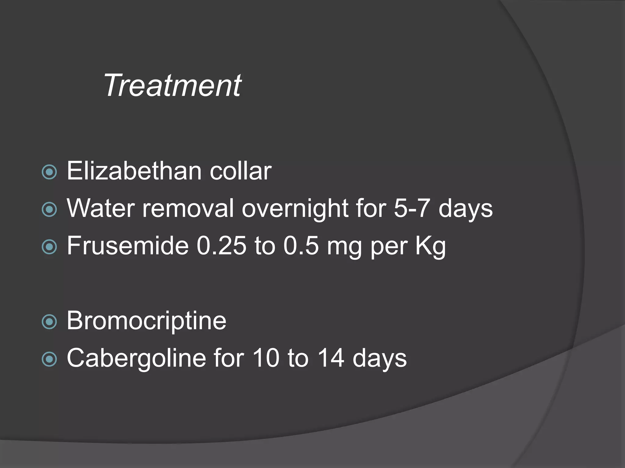 Treatment
 Elizabethan collar
 Water removal overnight for 5-7 days
 Frusemide 0.25 to 0.5 mg per Kg
 Bromocriptine
 Cabergoline for 10 to 14 days
 
