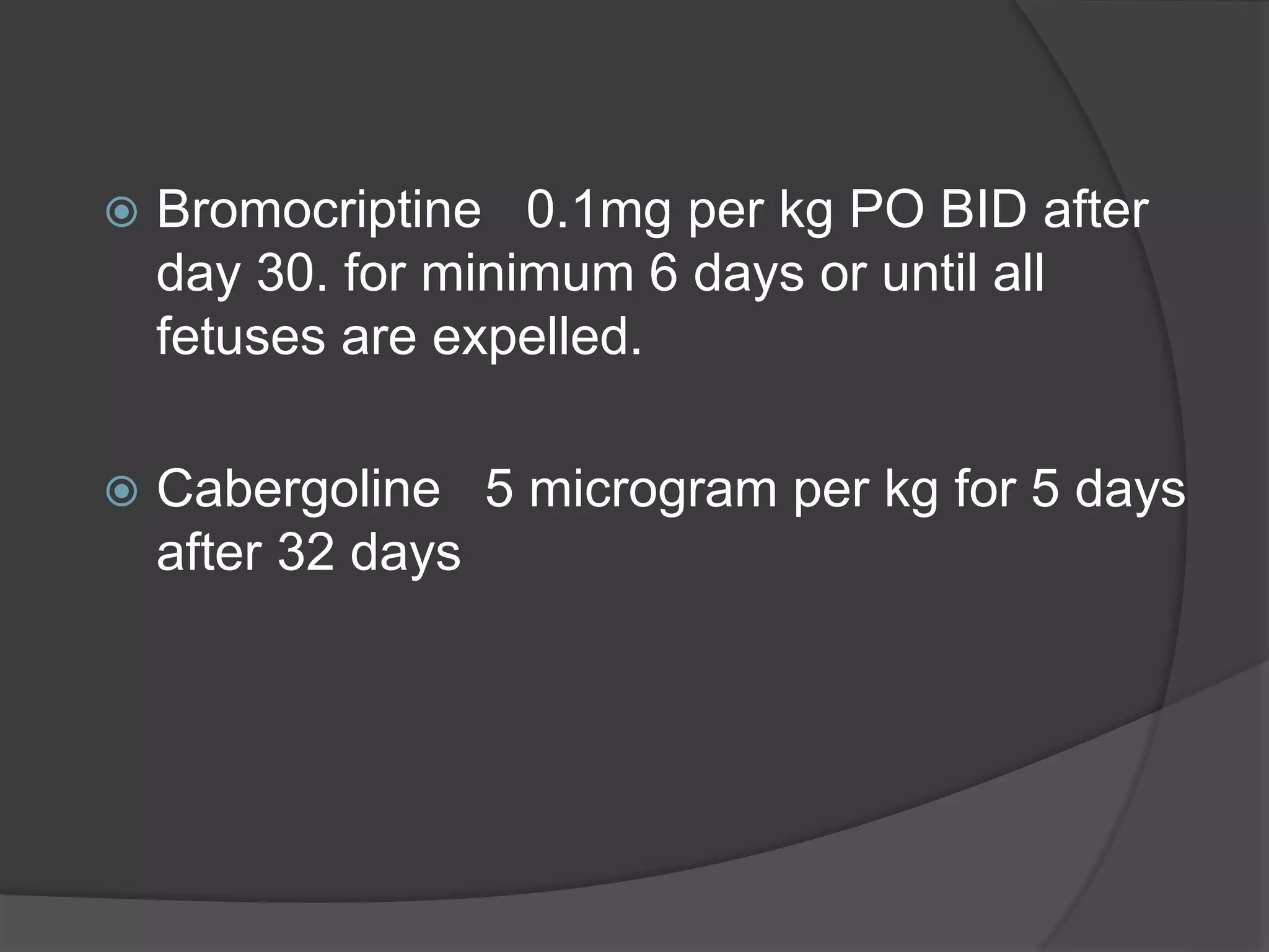  Bromocriptine 0.1mg per kg PO BID after
day 30. for minimum 6 days or until all
fetuses are expelled.
 Cabergoline 5 microgram per kg for 5 days
after 32 days
 