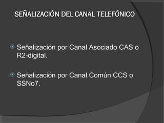 SEÑALIZACIÓN DEL CANAL TELEFÓNICO Señalización por Canal Asociado CAS o R2-digital. Señalización por Canal Común CCS o SSNo7. 