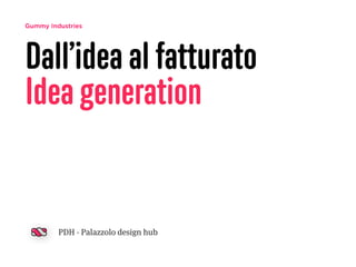 Gummy Industries 
Dall’idea al fatturato 
Idea generation 
PDH - Palazzolo design hub 
 