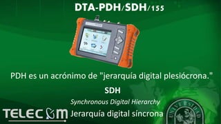 SDH
Synchronous Digital Hierarchy
Jerarquía digital síncrona
PDH es un acrónimo de "jerarquía digital plesiócrona."
DTA-PDH/SDH/155
 