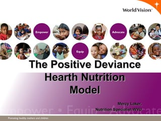 The Positive DevianceThe Positive Deviance
Hearth NutritionHearth Nutrition
ModelModel
Mercy Laker,Mercy Laker,
Nutrition Specialist WVUNutrition Specialist WVU
 