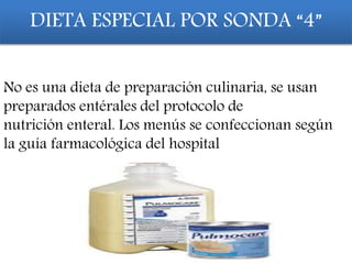 No es una dieta de preparación culinaria, se usan
preparados entérales del protocolo de
nutrición enteral. Los menús se confeccionan según
la guía farmacológica del hospital
DIETA ESPECIAL POR SONDA “4”
 