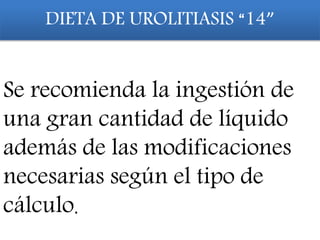 DIETA DE UROLITIASIS “14”
Se recomienda la ingestión de
una gran cantidad de líquido
además de las modificaciones
necesarias según el tipo de
cálculo.
 