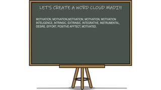 MOTIVATION, MOTIVATION,MOTIVATION, MOTIVATION, MOTIVATION
INTELIGENCE, INTRINSIC, EXTRINSIC, INTEGRATIVE, INSTRUMENTAL,
DESIRE, EFFORT, POSITIVE AFFTECT, MOTIVATED,
LET’S CREATE A WORD CLOUD MADI!!!
 