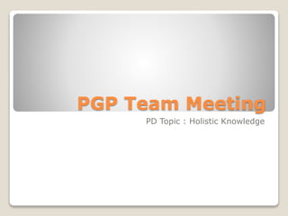 PGP Team Meeting
PD Topic : Holistic Knowledge
 