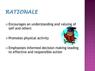 RationaleEncourages an understanding and valuing of self and othersPromotes physical activityEmphasises informed decision making leading to effective and responsible action
