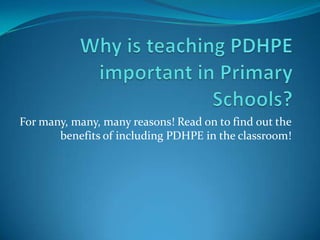 For many, many, many reasons! Read on to find out the
       benefits of including PDHPE in the classroom!
 