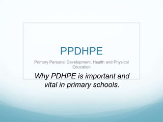 PPDHPE
Primary Personal Development, Health and Physical
                   Education

Why PDHPE is important and
  vital in primary schools.
 