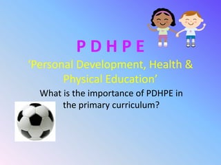 PDHPE
‘Personal Development, Health &
       Physical Education’
  What is the importance of PDHPE in
       the primary curriculum?
 