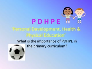PDHPE
‘Personal Development, Health &
       Physical Education’
  What is the importance of PDHPE in
       the primary curriculum?
 