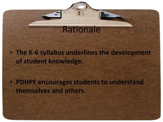 Rationale
• The K-6 syllabus underlines the development
of student knowledge.
• PDHPE encourages students to understand
themselves and others.