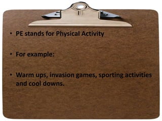 • PE stands for Physical Activity
• For example:
• Warm ups, invasion games, sporting activities
and cool downs.