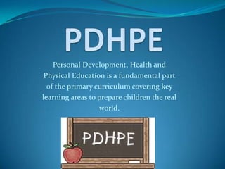 Personal Development, Health and
Physical Education is a fundamental part
of the primary curriculum covering key
learning areas to prepare children the real
world.
 