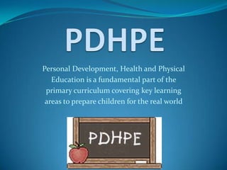 Personal Development, Health and Physical
Education is a fundamental part of the
primary curriculum covering key learning
areas to prepare children for the real world
 