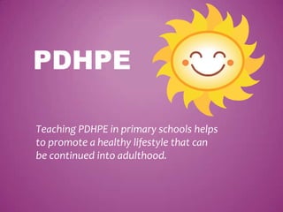 PDHPE
Teaching PDHPE in primary schools helps
to promote a healthy lifestyle that can
be continued into adulthood.
 