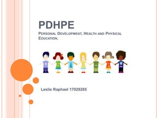 PDHPE
PERSONAL DEVELOPMENT, HEALTH AND PHYSICAL
EDUCATION.




 Leslie Raphael 17029285
 