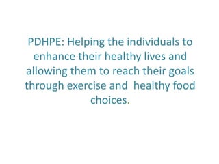 PDHPE: Helping the individuals to enhance their healthy lives and allowing them to reach their goals through exercise and  healthy food choices. 
