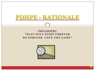 PHILOSOPHY “Play will exist forever SO FORever  love the game” PDHPE - RATIONALE 