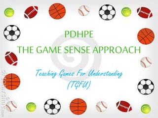 PDHPE 
THE GAME SENSE APPROACH 
Teaching Games For Understanding 
(TGFU) 
 