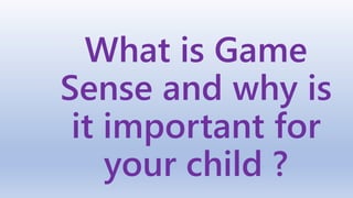 What is Game
Sense and why is
it important for
your child ?
 