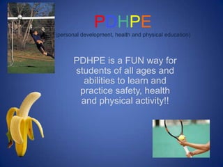 PDHPE
(personal development, health and physical education)



       PDHPE is a FUN way for
       students of all ages and
         abilities to learn and
        practice safety, health
        and physical activity!!
 