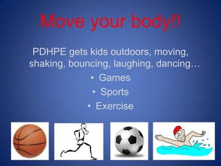 Move your body!!
 PDHPE gets kids outdoors, moving,
shaking, bouncing, laughing, dancing…
              • Games
              • Sports
             • Exercise
 