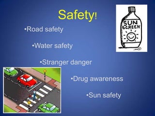 Safety!
•Road safety

  •Water safety

    •Stranger danger

               •Drug awareness

                   •Sun safety
 