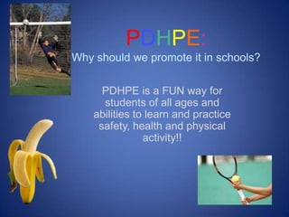 PDHPE:
Why should we promote it in schools?

      PDHPE is a FUN way for
      students of all ages and
    abilities to learn and practice
     safety, health and physical
                activity!!
 