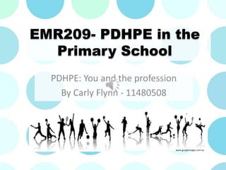 EMR209- PDHPE in the
Primary School
PDHPE: You and the profession
By Carly Flynn - 11480508
www.googleimages.com.au
 